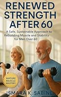 Renewed Strength After 60: A Safe, Sustainable Approach to Rebuilding Muscle and Stability for Men Over 60: Practical Training, Smart Recovery, and Lifelong Mobility Strategies to Stay Strong B0G2BB8Q65 Book Cover