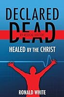 Declared Dead by Medical Doctor: Healed by the Christ 1498442765 Book Cover