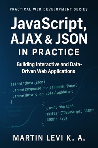 JavaScript, AJAX & JSON IN Practice: Building Interactive, Data-Driven, and Modern Web Applications (Practical Web Development Series Book 3)