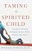 Taming the Spirited Child: Strategies for Parenting Challenging Children Without Breaking Their Spirits