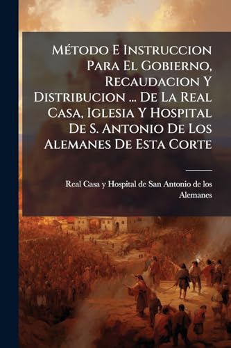 Método E Instruccion Para El Gobierno, Recaudacion Y Distribucion ... De La Real Casa, Iglesia Y Hospital De S. Antonio De Los Alemanes De Esta Corte: Cuya Administracion Está A Cargo De La ... Hermandad De Nuestra Señora Del Refugio ... Fecha En...