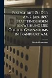 Festschrift zu der am 7. Jan. 1897 Stattfindenden Einweihung des Goethe-Gymnasiums in Frankfurt a.M.