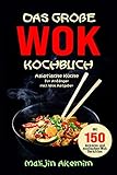 Das große WOK Kochbuch: Asiatische Küche für Anfänger inkl. Wok Ratgeber. Mit 150 leckeren und exotischen Wok Gerichten mit Nährwerteangaben und Zubereitungszeiten!