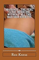Massage - The Feel Good Medicine Without All the Bad Side Effects: The Complete Guide to Treating Numerous Medical Conditions Using Massage Therapy 1545019134 Book Cover
