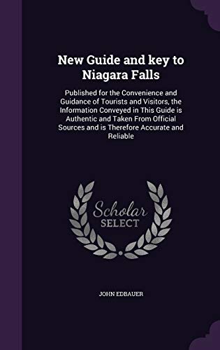 New Guide and key to Niagara Falls: Published for the Convenience and Guidance of Tourists and Visitors, the Information Conveyed in This Guide is ... and is Therefore Accurate and Reliable