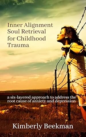 Inner Alignment Soul Retrieval for Childhood Trauma: a six-layered approach to address the root cause of anxiety and depression