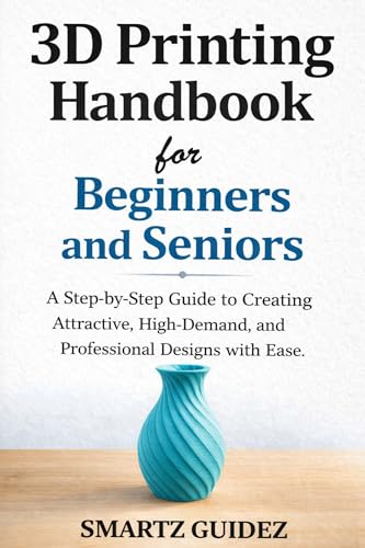 3D Printing Handbook for Beginners and Seniors: A Step-by-Step Guide to Creating Attractive, High-Demand, and Professional Designs with Ease.