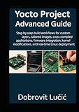 Yocto Project Advanced Guide: Step by step build workflows for custom layers, tailored images, cross compiled applications, firmware integration, ... (Yocto Project Embedded Linux Series)