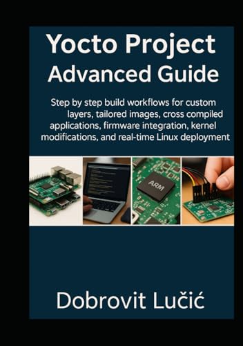 Yocto Project Advanced Guide: Step by step build workflows for custom layers, tailored images, cross compiled applications, firmware integration, ... (Yocto Project Embedded Linux Series)