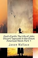 God's Earth: The Life of John Stuart Tapscott in the Great American West: Part 1 1507607822 Book Cover