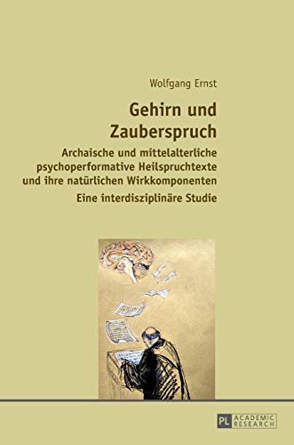 Gehirn und Zauberspruch: Archaische und mittelalterliche psychoperformative Heilspruchtexte und ihre Gehirn und Zauberspruch: Archaische und mittelalterliche psychoperformative Heilspruchtexte und ihre