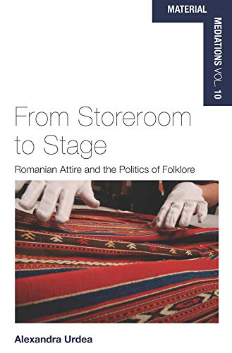 From Storeroom to Stage: Romanian Attire and the Politics of Folklore (Material Mediations: People and Things in a World of Movement Book 10)
