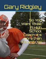 So You Want To Be A High School Coach (It's more than X's and O's) B0CXJ1H5S4 Book Cover