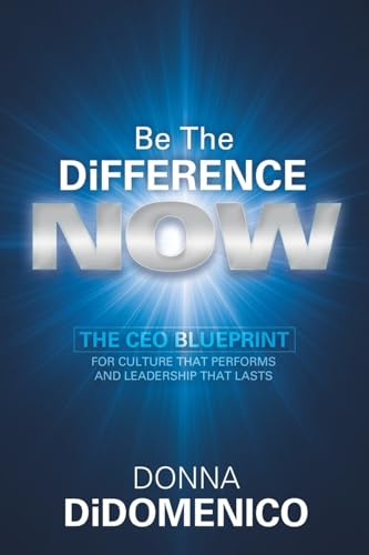 Be the Difference Now: The CEO’s Blueprint for Cultures That Perf...