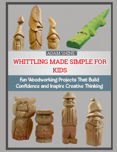 WHITTLING MADE SIMPLE FOR KIDS: Fun Woodworking Projects That Build Confidence and Inspire Creative Thinking