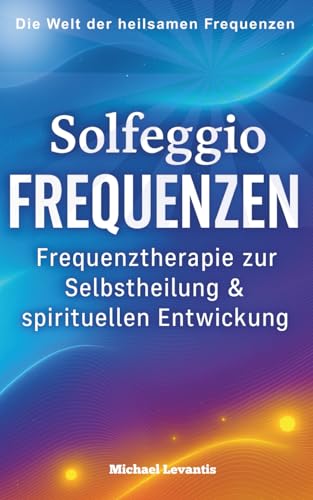 Solfeggio Frequenzen: Frequenztherapie zur Selbstheilung & spirituellen Entwicklung – Ängste loslassen, Energie stärken, Chakren harmonisieren – mit 30-Tage Anwendungsplan