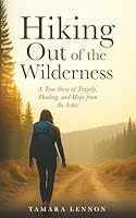 Hiking Out of the Wilderness: A True Story of Tragedy, Healing, and Hope from the Ashes 1964399157 Book Cover
