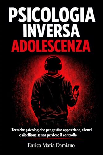Psicologia Inversa per Adolescenza: Tecniche psicologiche per gestire opposizione, silenzi e ribellione senza perdere il controllo