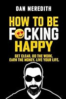 How To Be F*cking Happy: Get Clear. Do The Work. Earn The Money. Live Your Life. (business self-help books) B0D6WMRMQK Book Cover