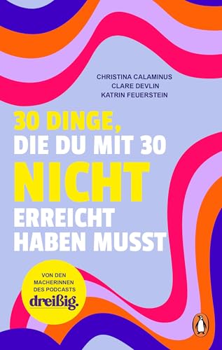 30 Dinge, die du mit 30 nicht erreicht haben musst: dreißig. Das Buch übers Erwachsenwerden - Von den Macherinnen des erfolgreichen Podcasts