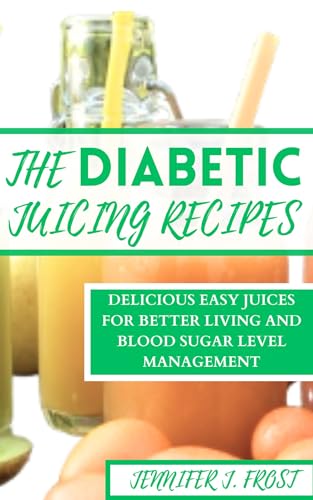 THE DIABETICS JUICING RECIPES : DELICIOUS EASY JUICES FOR BETTER LIVING AND BLOOD SUGAR LEVEL MANAGEMENT