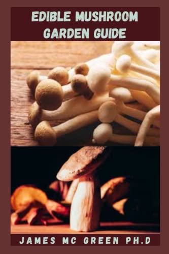 EDIBLE MUSHROOM GARDEN GUIDE: Essential Guide For Growing Edible Mushrooms At Home Includes Cultivating Caesar, Maitake, King Oyster And Other Edible Mushrooms