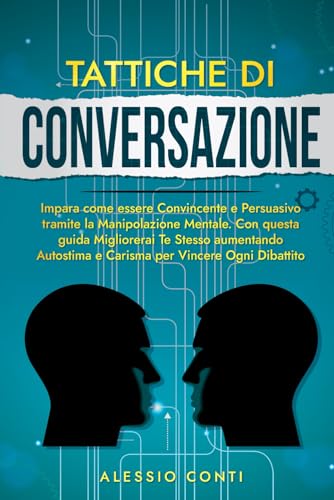 TATTICHE DI CONVERSAZIONE: Impara come essere Convincente e Persuasivo tramite la Manipolazione Mentale. Con questa guida Migliorerai Te Stesso aumentando Autostima,Carisma per Vincere Ogni Dibattito