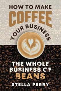 The Whole Business of Beans: How to Make Coffee Your Business