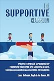 The Supportive Classroom: Trauma-Sensitive Strategies for Fostering Resilience and Creating a Safe, Compassionate Environment for All Students (Books for Teachers)