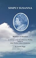 Simply Susanna Woman of Resolve: An overview of the life of Susanna Wesley, Mother of John Wesley, Father of Methodism. 1494330636 Book Cover