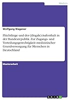 Fl�chtlinge und der (illegale) Aufenthalt in der Bundesrepublik. Zur Zugangs- und Verteilungsgerechtigkeit medizinischer Grundversorgung f�r Menschen in Deutschland 3668037949 Book Cover