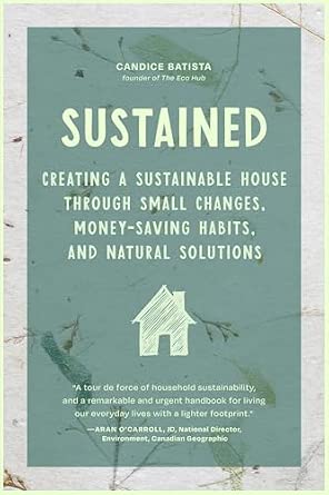 Sustained: Creating a Sustainable House Through Small Changes, Money-Saving Habits, and Natural Solutions