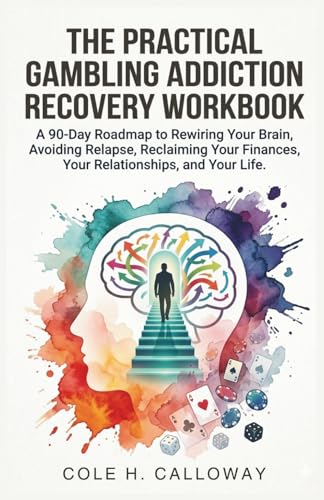 THE PRACTICAL GAMBLING ADDICTION RECOVERY WORKBOOK: A 90 Day Roadmap to Rewiring Your Brain, Avoiding Relapse, Reclaiming Your Finances, Your Relationships, and Your Life
