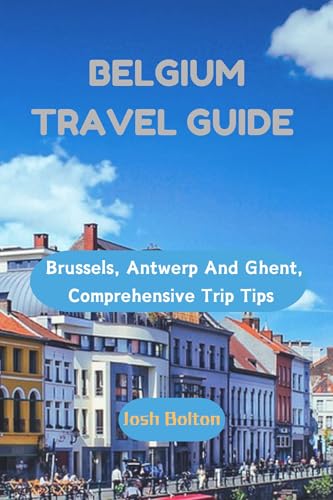BELGIUM TRAVEL GUIDE : Brussels, Antwerp And Ghent, Comprehensive Trip Tips