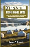 Kyrgyzstan Travel Guide 2026: Explore the Wilderness, Meet Nomads, and Discover the Heart of Central Asia