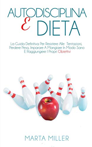 Autodisciplina E Dieta: La Guida Definitiva Per Resistere Alle Tentazioni, Perdere Peso, Imparare A Mangiare In Modo Sano E Raggiungere I Propri Obiettivi.