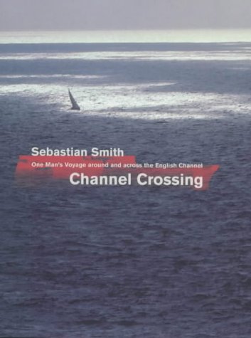 Channel Crossing: One Man's Voyage Around And Across the English Channel: One Man's Voyage Across and Around the English Channel