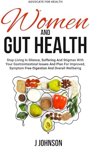 Women and Gut Health: Stop Living In Silence, Suffering, And Stigmas With Your Gastrointestinal Issues And Plan For Improved, Symptom Free Digestion And Overall Wellbeing