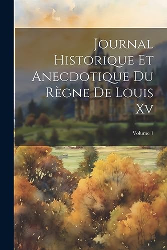 Journal Historique Et Anecdotique Du Règne De Louis Xv; Volume 1 (French Edition)