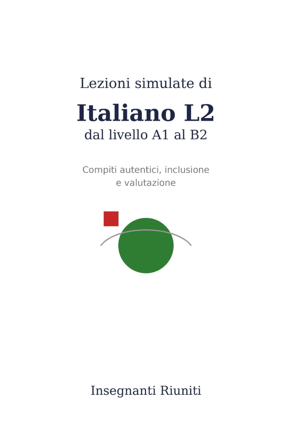 Lezioni simulate di Italiano L2 dal livello A1 al B1: Compiti autentici, inclusione e valutazione (Lezioni simulate e strumenti operativi per la classe)