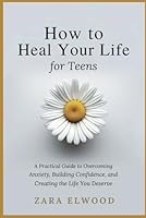 How to Heal Your Life; for Teens: A Practical Guide to Overcoming Anxiety, Building Confidence, and Creating the Life You Deserve B0F5LZ9S1B Book Cover