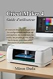  Cricut Maker 4 Guide d\'utilisateur: Un manuel étape par étape pour la configuration, l\'espace de conception, les matériaux, les outils, les projets ... avancées pour débutants et professionnels