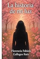 La historia de mi luz: Esta historia está inspirada en la vida trágica de una valiente mujer que al final del caos logra encender su luz interior. (Spanish Edition) B0F6DLKS2Y Book Cover