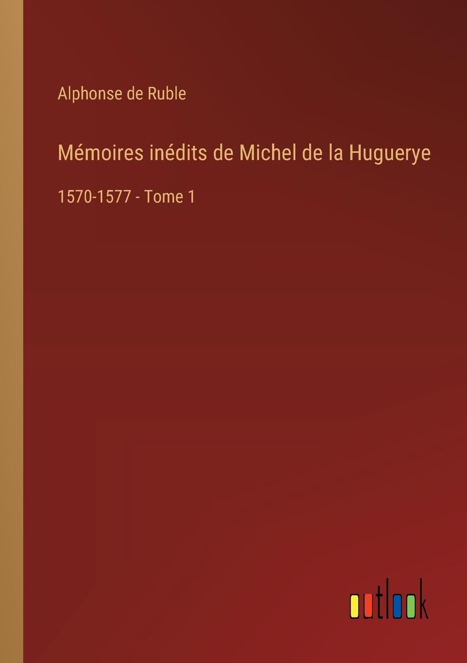 Mémoires inédits de Michel de la Huguerye: 1570-1577 - Tome 1