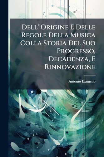 Dell' Origine E Delle Regole Della Musica Colla Storia Del Suo Progresso, Decadenza, E Rinnovazione (Italian Edition)