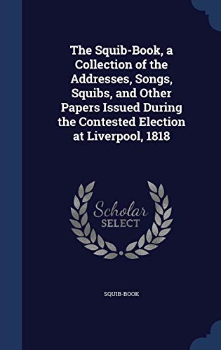 The Squib-Book, a Collection of the Addresses, Songs, Squibs, and Other Papers Issued During the Contested Election at Liverpool, 1818