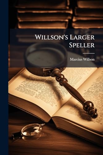 Willson's Larger Speller: A Progressive Course Of Lessons In Spelling: Arranged According To The Principles Of Orthoepy And Grammar, With Exercises In ... And Writing, And A New System Of Definitions