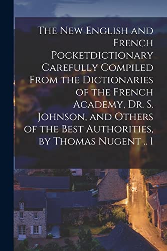 The New English and French Pocketdictionary Carefully Compiled From the Dictionaries of the French Academy, Dr. S. Johnson, and Others of the Best Authorities, by Thomas Nugent .. 1
