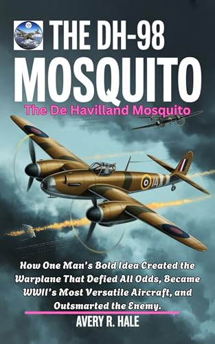 The DH-98 Mosquito: The De Havilland Mosquito: How One Man’s Bold Idea Created the Warplane That Defied All Odds, Became WWII’s Most Versatile Aircraft, ... of the World’s Legendary Aircraft.)