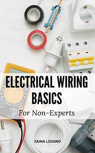 Electrical Wiring Basics For Non-Experts: A Easy Guide To Electrically Wiring Your House | Implement Simple Wiring Projects Around And In Your Home With No Previous Experience